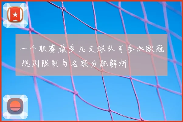 一个联赛最多几支球队可参加欧冠 规则限制与名额分配解析
