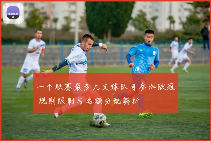 一个联赛最多几支球队可参加欧冠 规则限制与名额分配解析