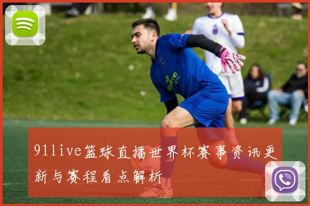 91live篮球直播世界杯赛事资讯更新与赛程看点解析