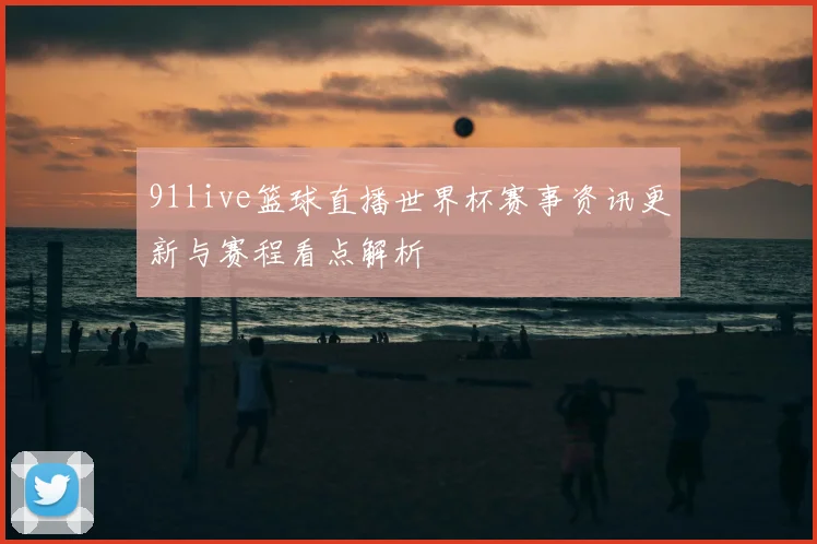 91live篮球直播世界杯赛事资讯更新与赛程看点解析