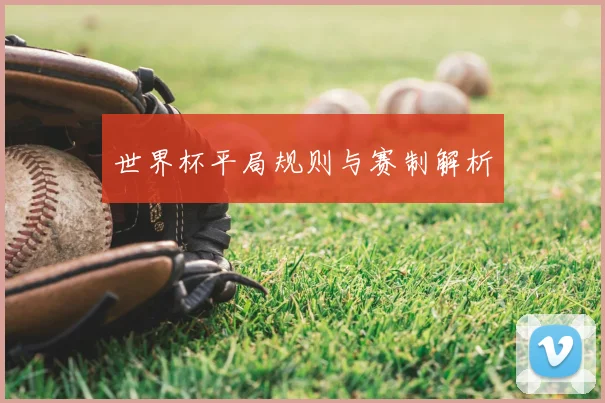 世界杯平局规则与赛制解析
