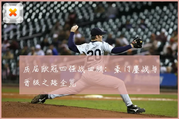 历届欧冠四强战回顾：豪门鏖战与晋级之路全览
