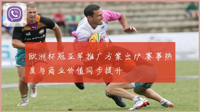 欧洲杯冠亚军推广方案出炉 赛事热度与商业价值同步提升