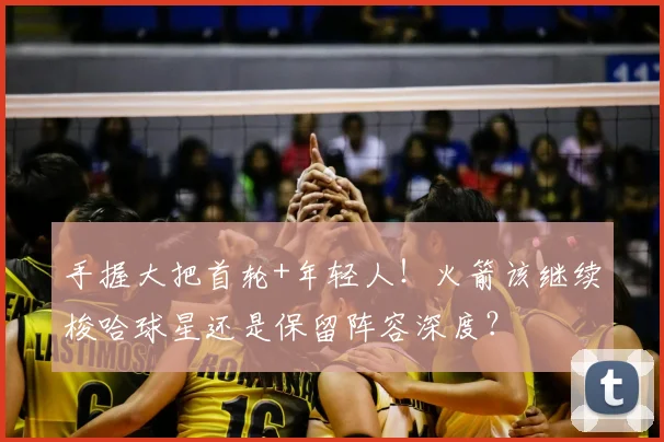 手握大把首轮+年轻人！火箭该继续梭哈球星还是保留阵容深度？