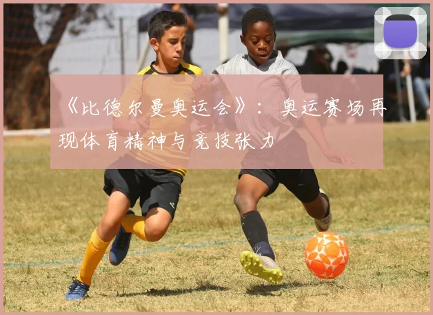 《比德尔曼奥运会》:奥运赛场再现体育精神与竞技张力