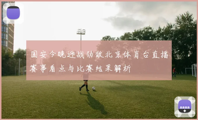 国安今晚迎战劲敌北京体育台直播赛事看点与比赛结果解析