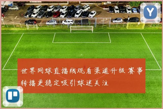 世界网球直播线观看渠道升级 赛事转播更稳定吸引球迷关注