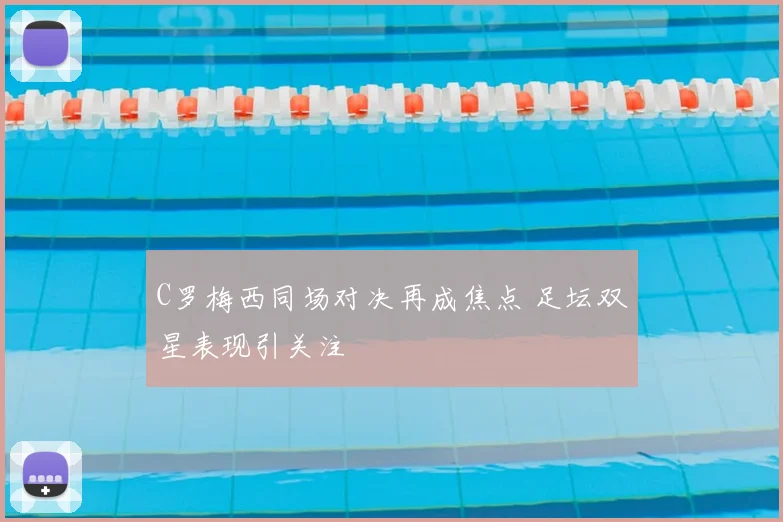 C罗梅西同场对决再成焦点 足坛双星表现引关注