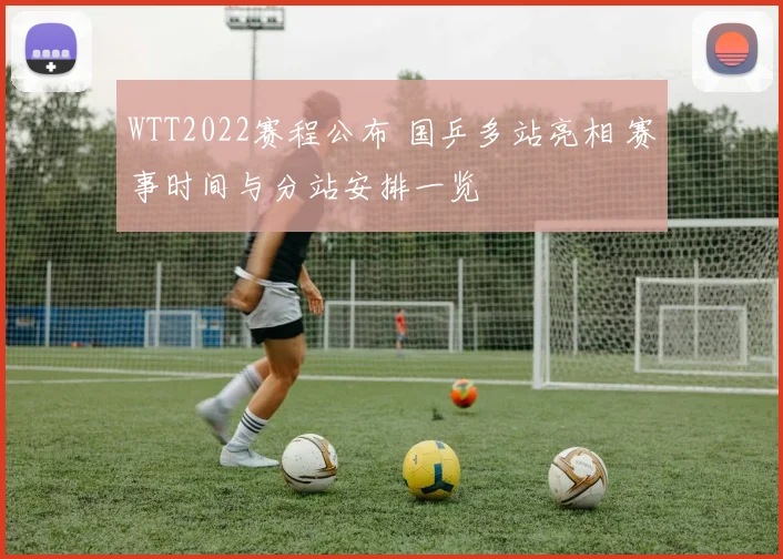 WTT2022赛程公布 国乒多站亮相 赛事时间与分站安排一览