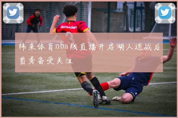 纬来体育nba线直播开启湖人连战后首秀备受关注