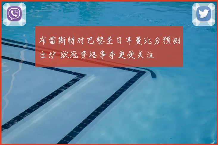 布雷斯特对巴黎圣日耳曼比分预测出炉 欧冠资格争夺更受关注