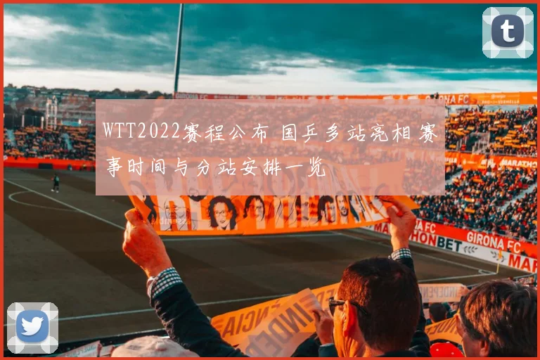 WTT2022赛程公布 国乒多站亮相 赛事时间与分站安排一览