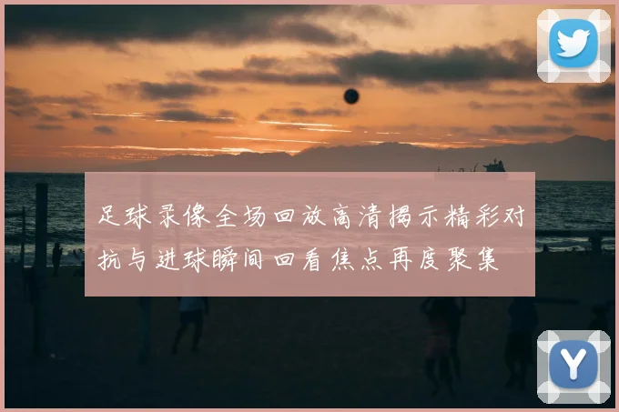足球录像全场回放高清揭示精彩对抗与进球瞬间回看焦点再度聚集