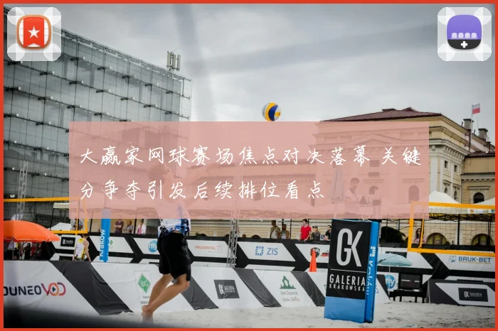 大赢家网球赛场焦点对决落幕 关键分争夺引发后续排位看点