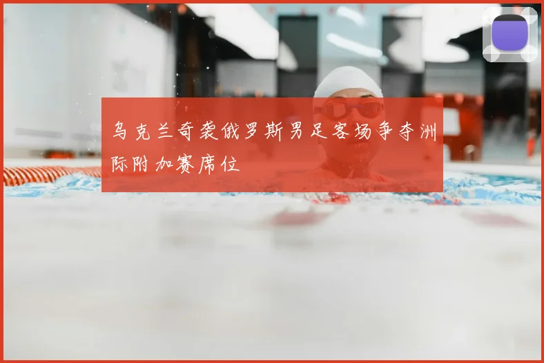 乌克兰奇袭俄罗斯男足客场争夺洲际附加赛席位