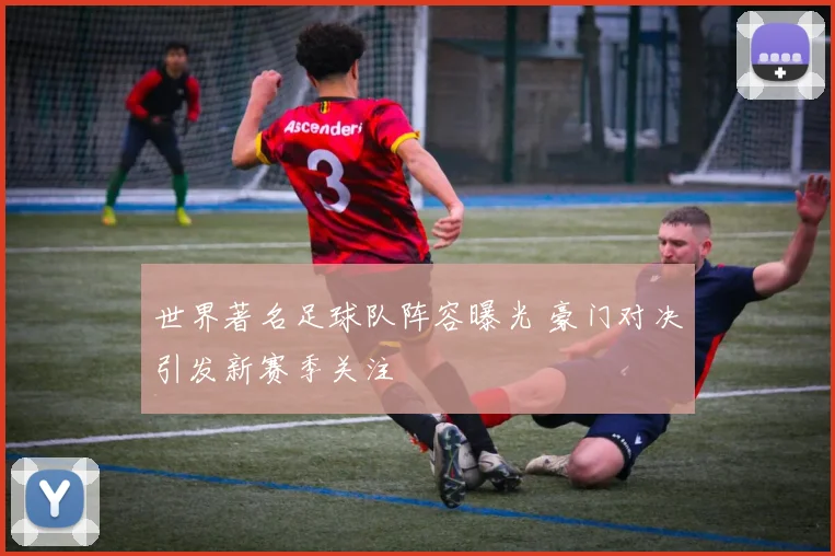 世界著名足球队阵容曝光 豪门对决引发新赛季关注
