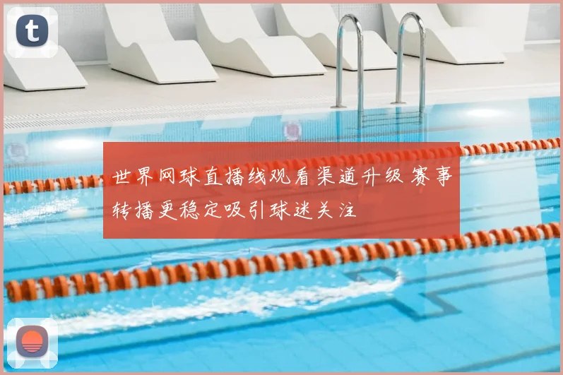 世界网球直播线观看渠道升级 赛事转播更稳定吸引球迷关注