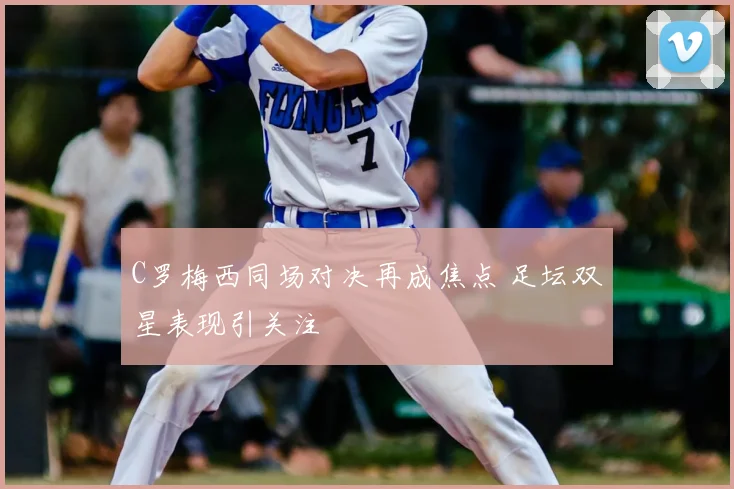 C罗梅西同场对决再成焦点 足坛双星表现引关注