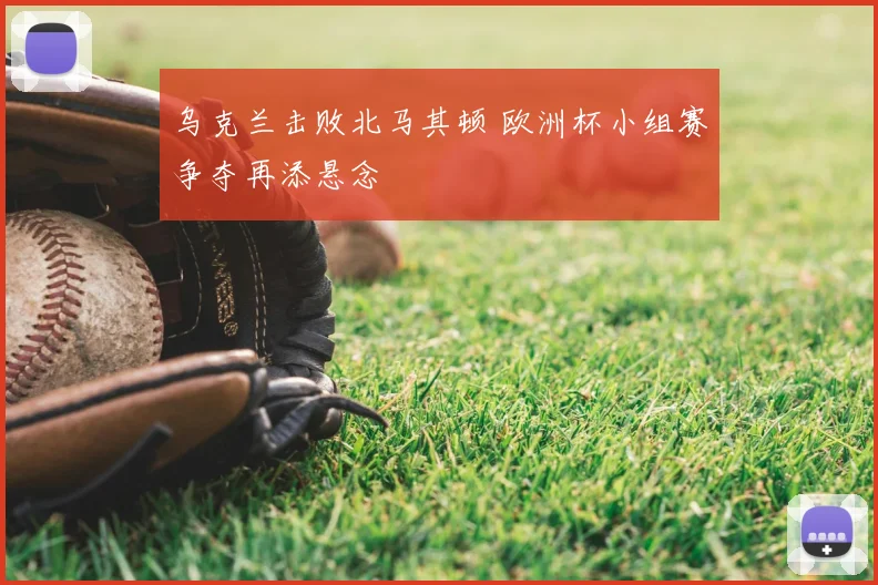 乌克兰击败北马其顿 欧洲杯小组赛争夺再添悬念