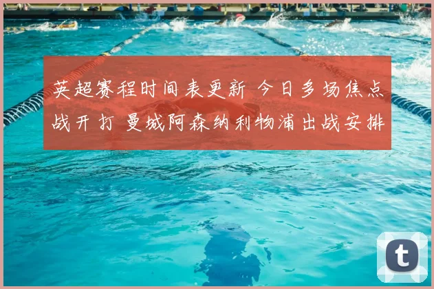 英超赛程时间表更新 今日多场焦点战开打 曼城阿森纳利物浦出战安排出炉