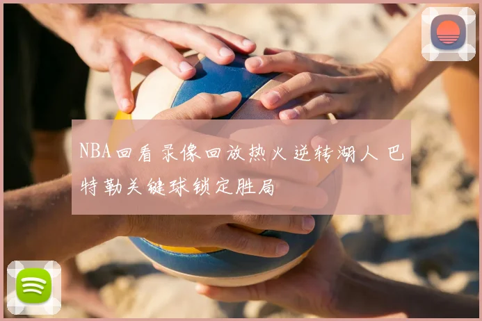 NBA回看录像回放热火逆转湖人 巴特勒关键球锁定胜局