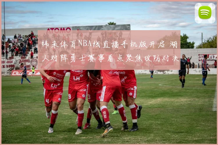 纬来体育NBA线直播手机版开启 湖人对阵勇士赛事看点聚焦攻防对决