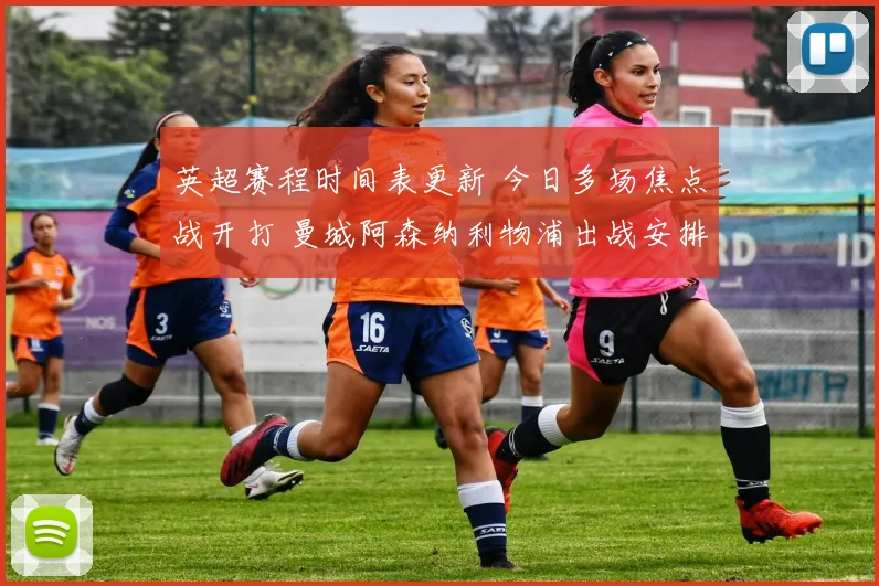 英超赛程时间表更新 今日多场焦点战开打 曼城阿森纳利物浦出战安排出炉
