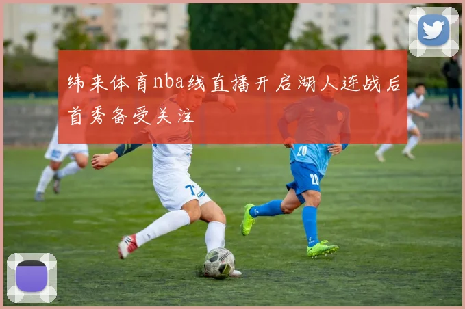 纬来体育nba线直播开启湖人连战后首秀备受关注