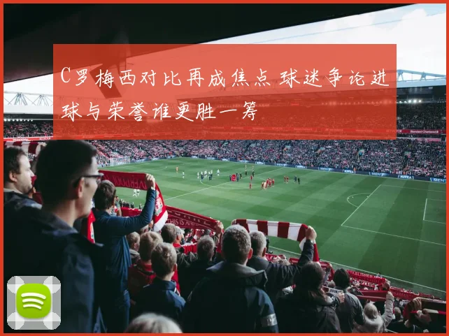 C罗梅西对比再成焦点 球迷争论进球与荣誉谁更胜一筹