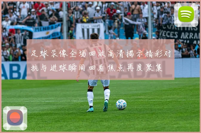 足球录像全场回放高清揭示精彩对抗与进球瞬间回看焦点再度聚集