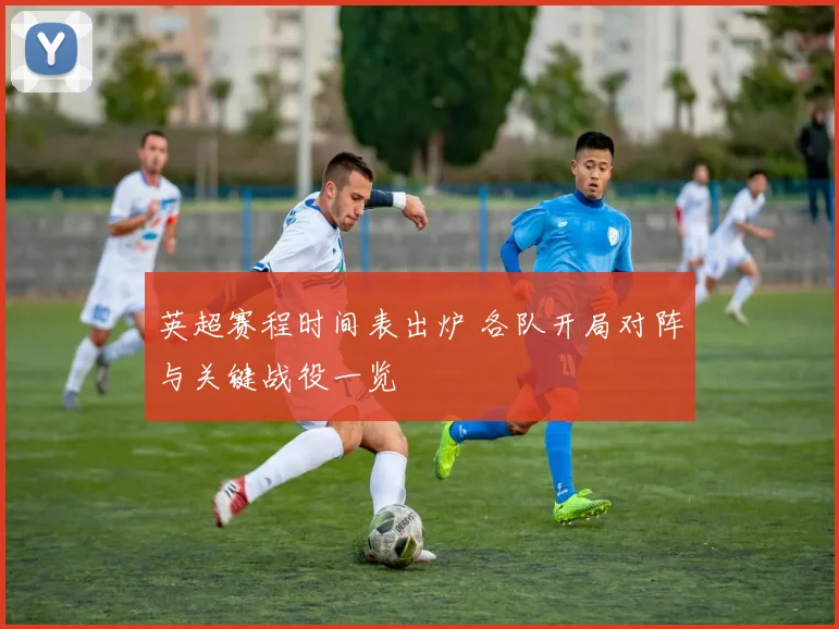 英超赛程时间表出炉 各队开局对阵与关键战役一览