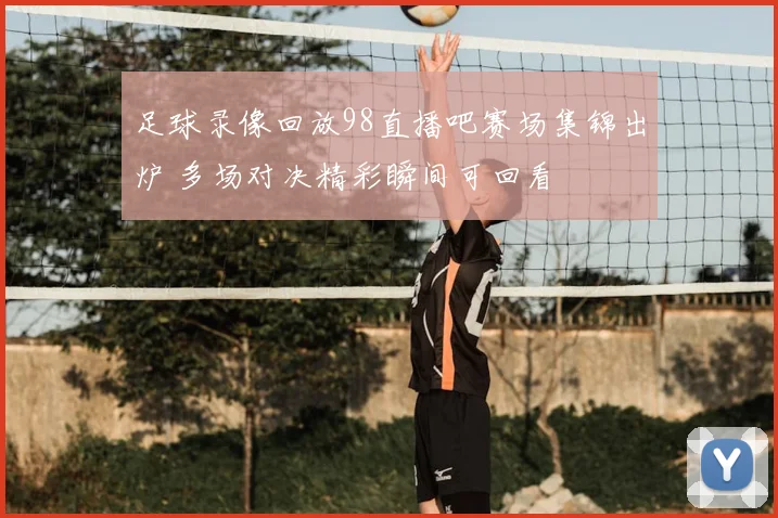 足球录像回放98直播吧赛场集锦出炉 多场对决精彩瞬间可回看