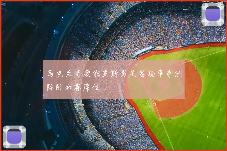 乌克兰奇袭俄罗斯男足客场争夺洲际附加赛席位