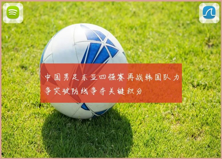 中国男足东亚四强赛再战韩国队力争突破防线争夺关键积分