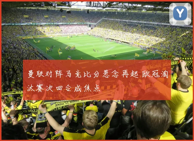 曼联对阵马竞比分悬念再起 欧冠淘汰赛次回合成焦点