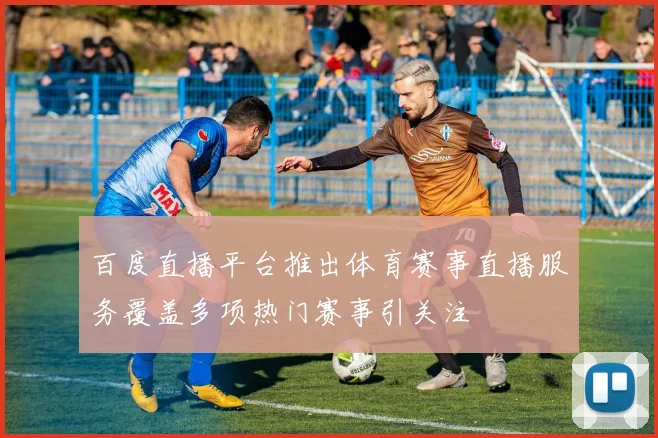 百度直播平台推出体育赛事直播服务覆盖多项热门赛事引关注