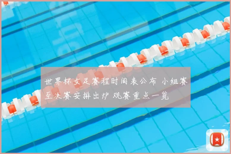 世界杯女足赛程时间表公布 小组赛至决赛安排出炉 观赛重点一览