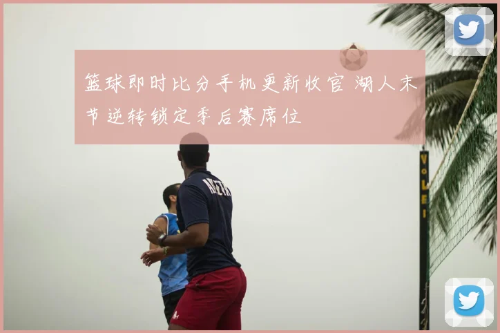 篮球即时比分手机更新收官 湖人末节逆转锁定季后赛席位