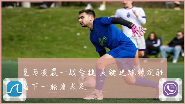 皇马凌晨一战告捷 关键进球锁定胜局下一轮看点足