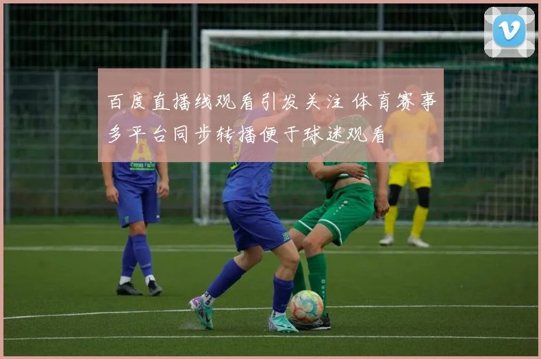 百度直播线观看引发关注 体育赛事多平台同步转播便于球迷观看