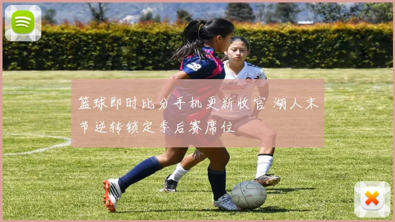 篮球即时比分手机更新收官 湖人末节逆转锁定季后赛席位