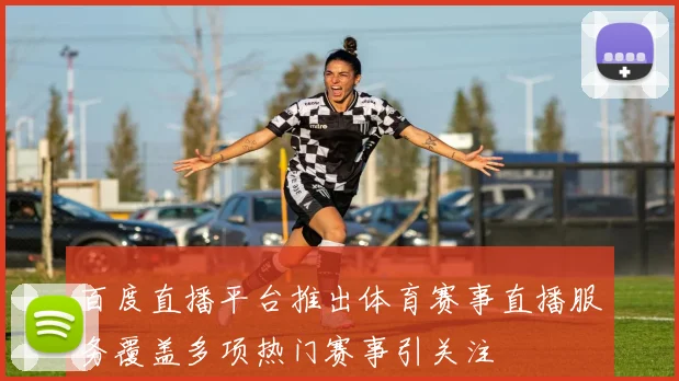 百度直播平台推出体育赛事直播服务覆盖多项热门赛事引关注